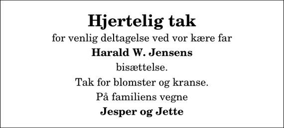 <p>Hjertelig tak<br />for venlig deltagelse ved vor kære far<br />Harald W. Jensens<br />bisættelse.<br />Tak for blomster og kranse.<br />På familiens vegne<br />Jesper og Jette</p>