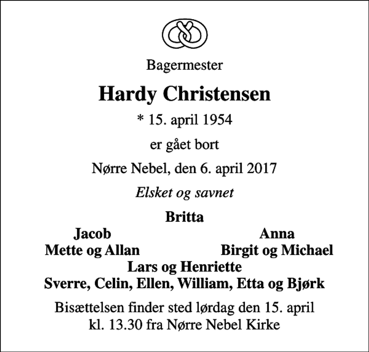 <p>Bagermester<br />Hardy Christensen<br />* 15. april 1954<br />er gået bort<br />Nørre Nebel, den 6. april 2017<br />Elsket og savnet<br />Britta<br />Jacob<br />Anna<br />Mette og Allan<br />Birgit og Michael<br />Bisættelsen finder sted lørdag den 15. april kl. 13.30 fra Nørre Nebel Kirke</p>