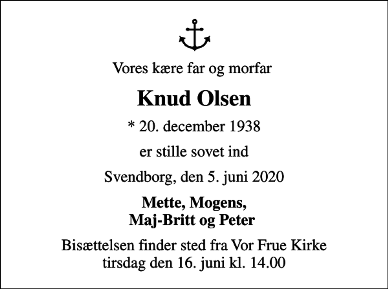 <p>Vores kære far og morfar<br />Knud Olsen<br />* 20. december 1938<br />er stille sovet ind<br />Svendborg, den 5. juni 2020<br />Mette, Mogens, Maj-Britt og Peter<br />Bisættelsen finder sted fra Vor Frue Kirke tirsdag den 16. juni kl. 14.00</p>