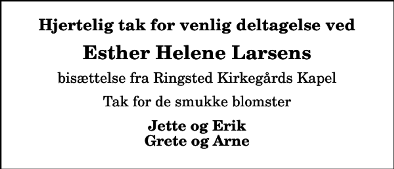 <p>Hjertelig tak for venlig deltagelse ved<br />Esther Helene Larsens<br />bisættelse fra Ringsted Kirkegårds Kapel<br />Tak for de smukke blomster<br />Jette og Erik Grete og Arne</p>