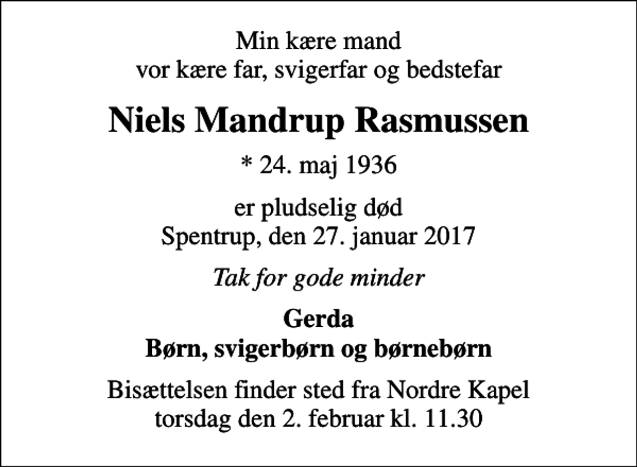 <p>Min kære mand vor kære far, svigerfar og bedstefar<br />Niels Mandrup Rasmussen<br />* 24. maj 1936<br />er pludselig død Spentrup, den 27. januar 2017<br />Tak for gode minder<br />Gerda Børn, svigerbørn og børnebørn<br />Bisættelsen finder sted fra Nordre Kapel torsdag den 2. februar kl. 11.30</p>