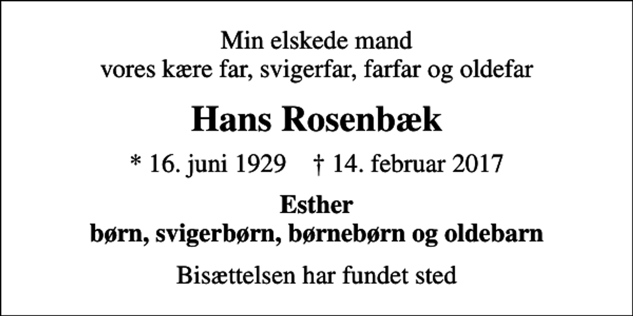 <p>Min elskede mand vores kære far, svigerfar, farfar og oldefar<br />Hans Rosenbæk<br />* 16. juni 1929 ✝ 14. februar 2017<br />Esther børn, svigerbørn, børnebørn og oldebarn<br />Bisættelsen har fundet sted</p>