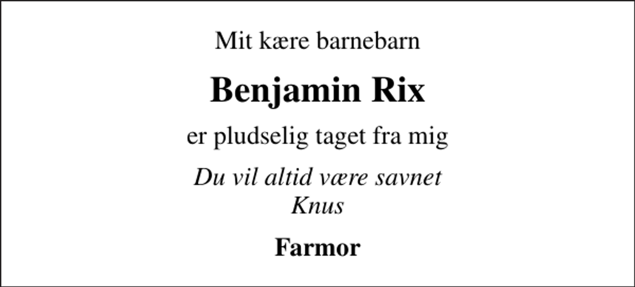 <p>Mit kære barnebarn<br />Benjamin Rix<br />er pludselig taget fra mig<br />Du vil altid være savnet Knus<br />Farmor</p>