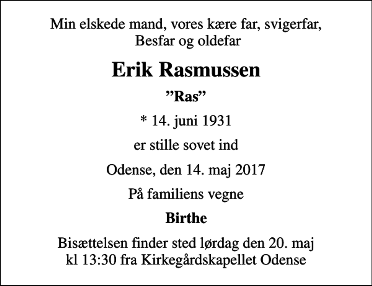 <p>Min elskede mand, vores kære far, svigerfar, Besfar og oldefar<br />Erik Rasmussen<br />Ras<br />* 14. juni 1931<br />er stille sovet ind<br />Odense, den 14. maj 2017<br />På familiens vegne<br />Birthe<br />Bisættelsen finder sted lørdag den 20. maj kl 13:30 fra Kirkegårdskapellet Odense</p>