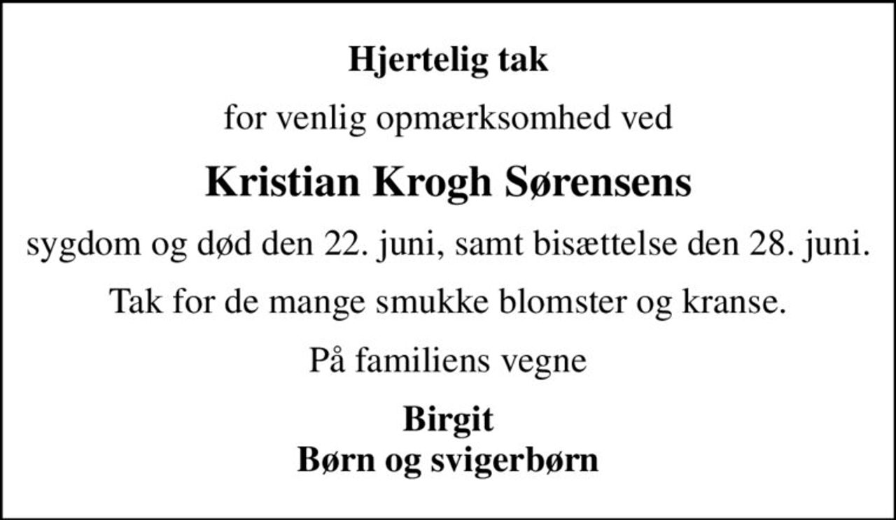 Hjertelig tak
for venlig opmærksomhed ved
Kristian Krogh Sørensens
sygdom og død den 22. juni, samt bisættelse den 28. juni
Tak for de mange smukke blomster og kranse.
På familiens vegne
Birgit Børn og svigerbørn