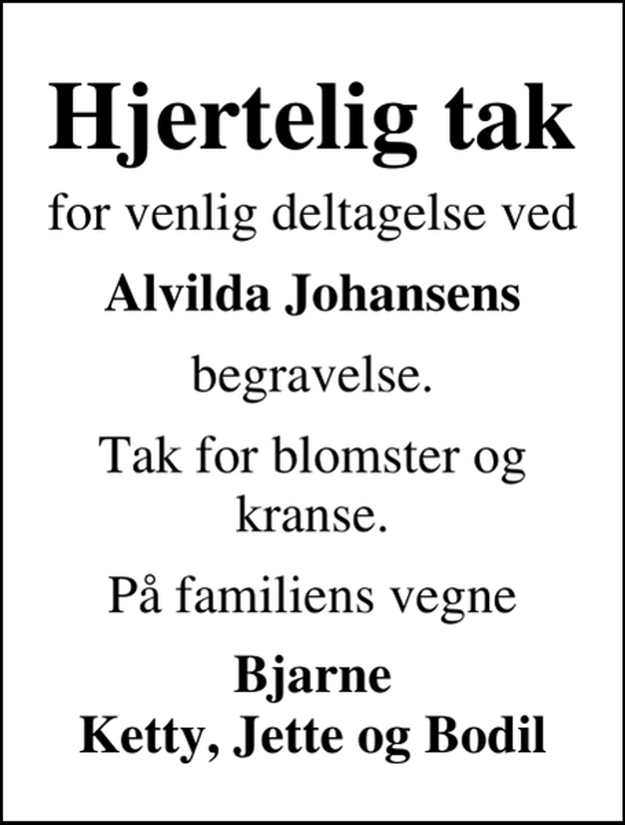 <p>Hjertelig tak<br />for venlig deltagelse ved<br />Alvilda Johansens<br />begravelse.<br />Tak for blomster og kranse.<br />På familiens vegne<br />Bjarne Ketty, Jette og Bodil</p>