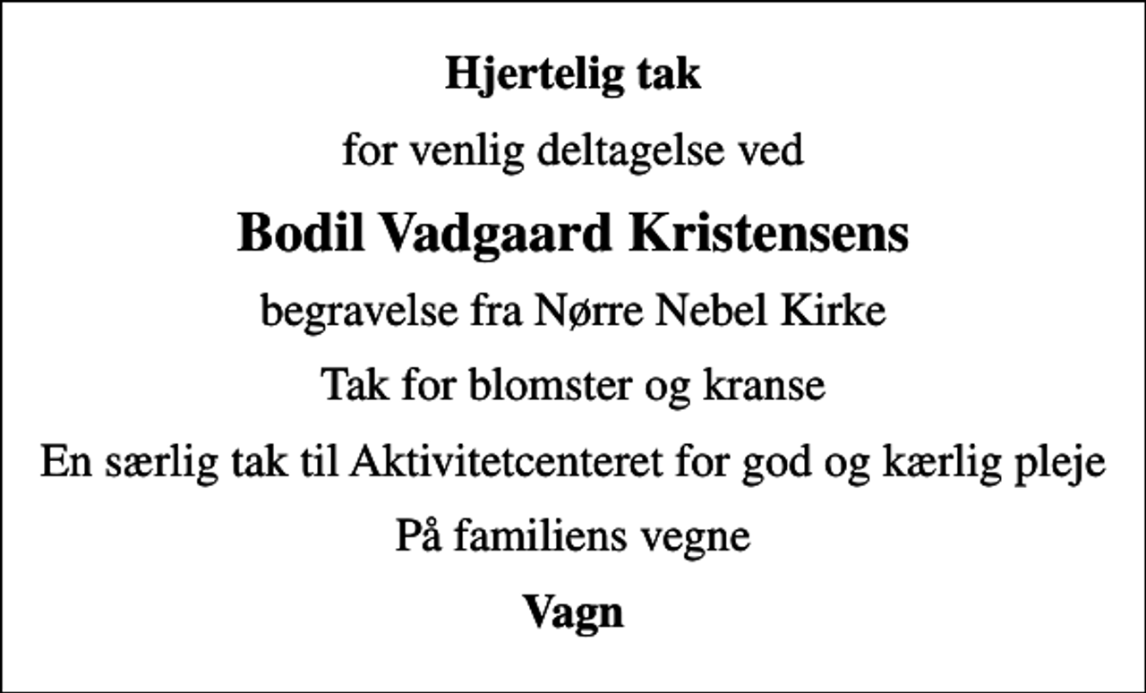 <p>Hjertelig tak<br />for venlig deltagelse ved<br />Bodil Vadgaard Kristensens<br />begravelse fra Nørre Nebel Kirke<br />Tak for blomster og kranse<br />En særlig tak til Aktivitetcenteret for god og kærlig pleje<br />På familiens vegne<br />Vagn</p>