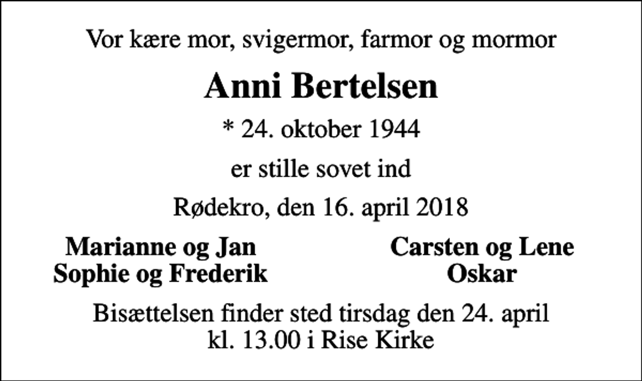 <p>Vor kære mor, svigermor, farmor og mormor<br />Anni Bertelsen<br />* 24. oktober 1944<br />er stille sovet ind<br />Rødekro, den 16. april 2018<br />Marianne og Jan<br />Carsten og Lene<br />Sophie og Frederik<br />Oskar<br />Bisættelsen finder sted tirsdag den 24. april kl. 13.00 i Rise Kirke</p>