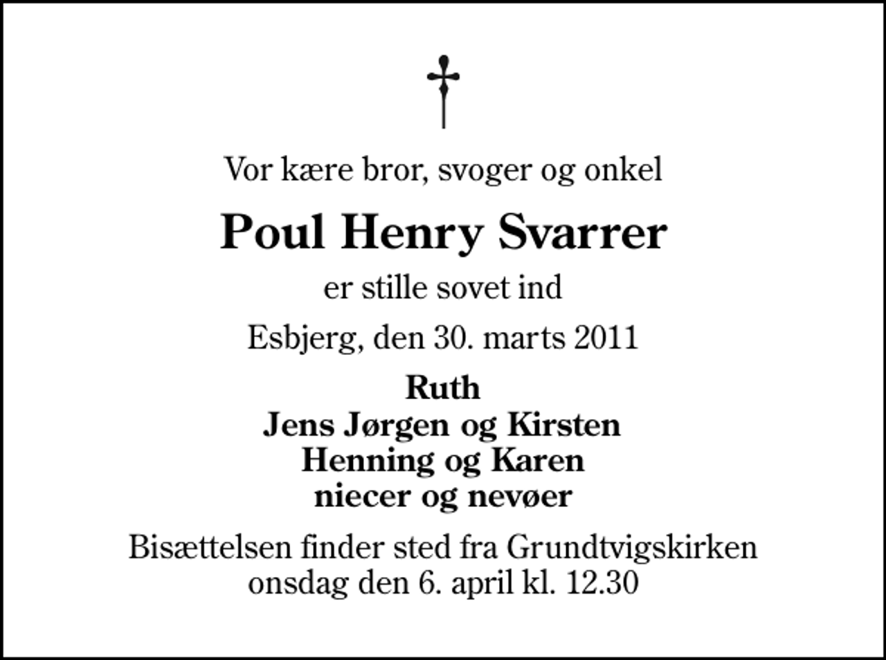<p>Vor kære bror, svoger og onkel<br />Poul Henry Svarrer<br />er stille sovet ind<br />Esbjerg, den 30. marts 2011<br />Ruth Jens Jørgen og Kirsten Henning og Karen niecer og nevøer<br />Bisættelsen finder sted fra Grundtvigskirken onsdag den 6. april kl. 12.30</p>