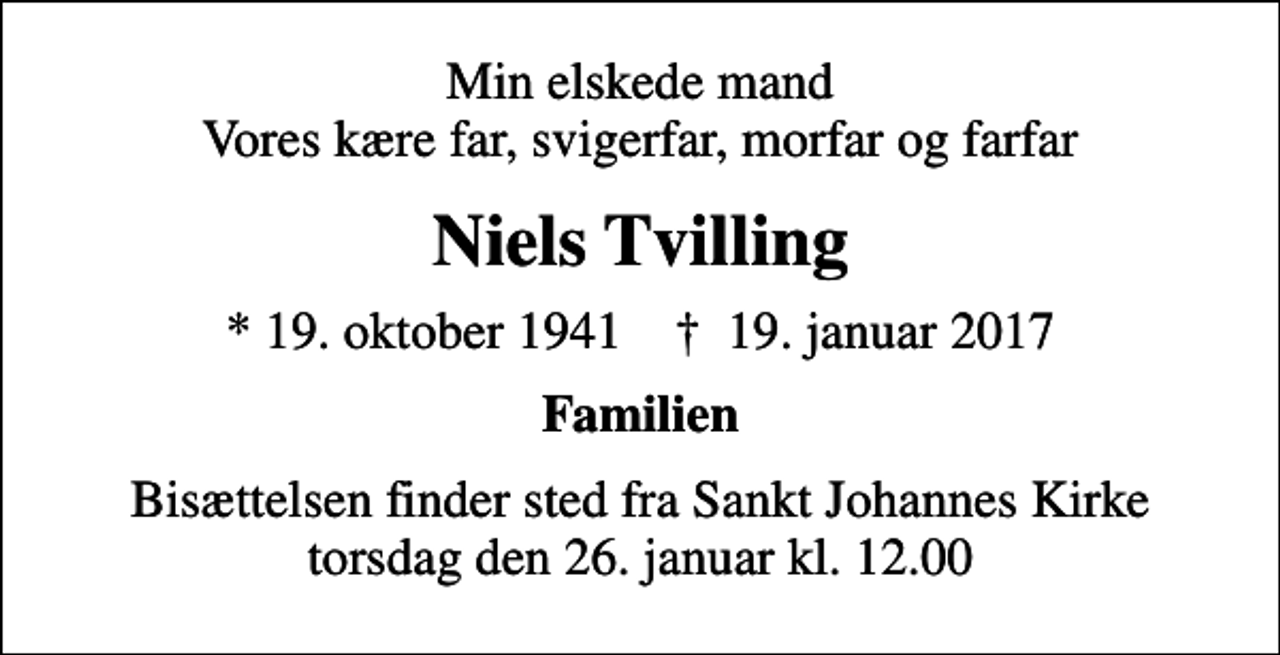 <p>Min elskede mand Vores kære far, svigerfar, morfar og farfar<br />Niels Tvilling<br />* 19. oktober 1941 ✝ 19. januar 2017<br />Familien<br />Bisættelsen finder sted fra Sankt Johannes Kirke torsdag den 26. januar kl. 12.00</p>