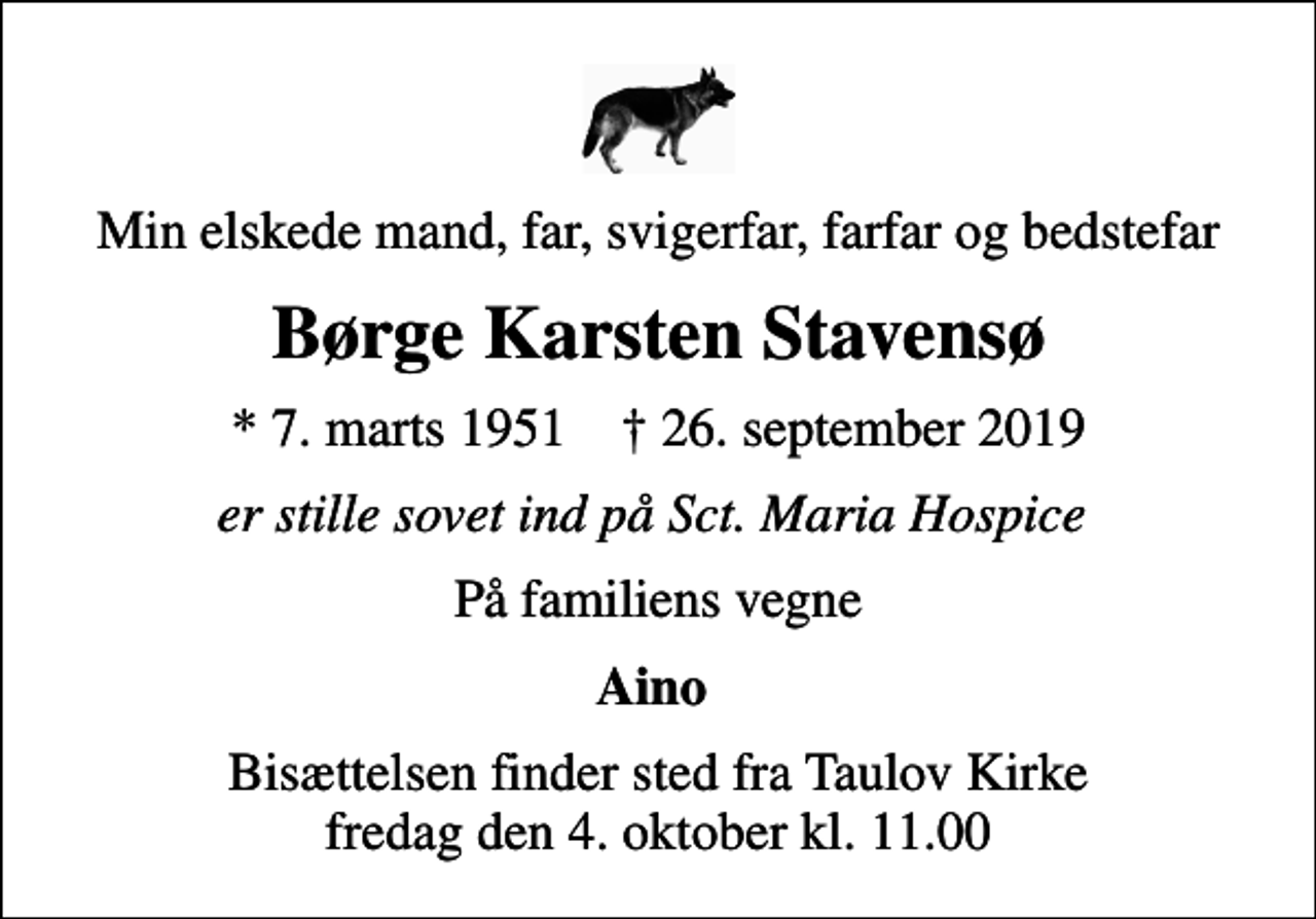 <p>Min elskede mand, far, svigerfar, farfar og bedstefar<br />Børge Karsten Stavensø<br />* 7. marts 1951 ✝ 26. september 2019<br />er stille sovet ind på Sct. Maria Hospice<br />På familiens vegne<br />Aino<br />Bisættelsen finder sted fra Taulov Kirke fredag den 4. oktober kl. 11.00</p>