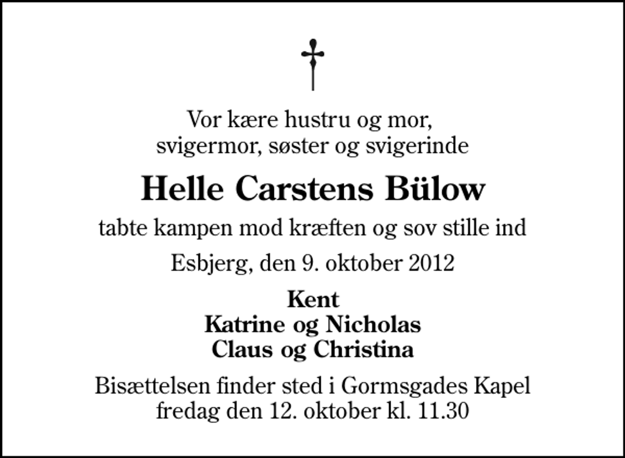 <p>Vor kære hustru og mor, svigermor, søster og svigerinde<br />Helle Carstens Bülow<br />tabte kampen mod kræften og sov stille ind<br />Esbjerg, den 9. oktober 2012<br />Kent Katrine og Nicholas Claus og Christina<br />Bisættelsen finder sted i Gormsgades Kapel fredag den 12. oktober kl. 11.30</p>