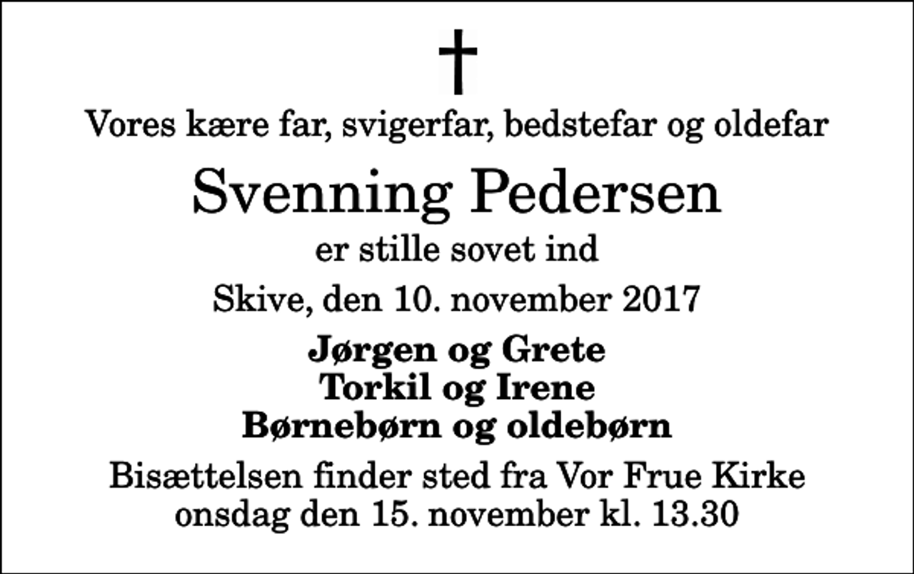 <p>Vores kære far, svigerfar, bedstefar og oldefar<br />Svenning Pedersen<br />er stille sovet ind<br />Skive, den 10. november 2017<br />Jørgen og Grete Torkil og Irene Børnebørn og oldebørn<br />Bisættelsen finder sted fra Vor Frue Kirke onsdag den 15. november kl. 13.30</p>