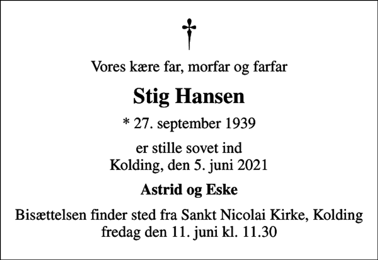 <p>Vores kære far, morfar og farfar<br />Stig Hansen<br />* 27. september 1939<br />er stille sovet ind Kolding, den 5. juni 2021<br />Astrid og Eske<br />Bisættelsen finder sted fra Sankt Nicolai Kirke, Kolding fredag den 11. juni kl. 11.30</p>