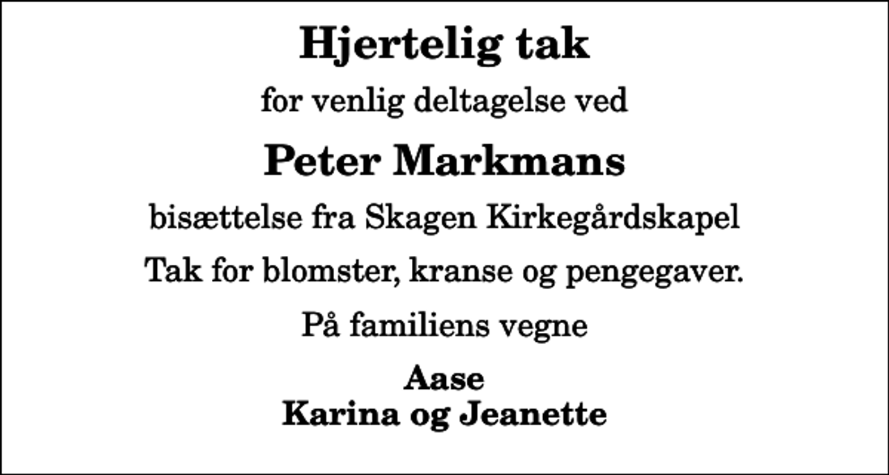 <p>Hjertelig tak<br />for venlig deltagelse ved<br />Peter Markmans<br />bisættelse fra Skagen Kirkegårdskapel<br />Tak for blomster, kranse og pengegaver.<br />På familiens vegne<br />Aase Karina og Jeanette</p>