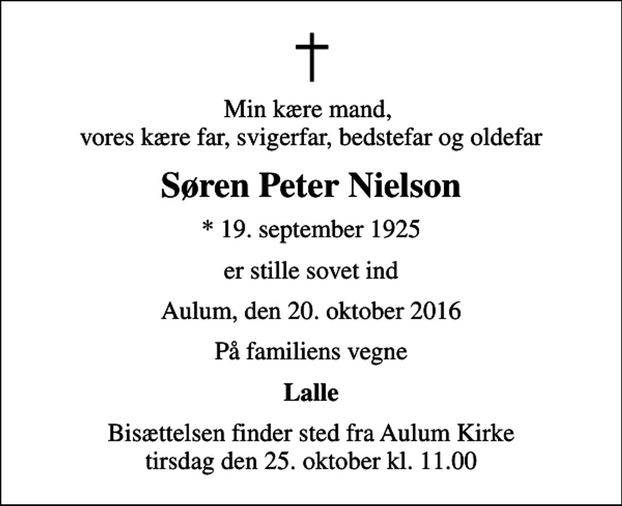 <p>Min kære mand, vores kære far, svigerfar, bedstefar og oldefar<br />Søren Peter Nielson<br />* 19. september 1925<br />er stille sovet ind<br />Aulum, den 20. oktober 2016<br />På familiens vegne<br />Lalle<br />Bisættelsen finder sted fra Aulum Kirke tirsdag den 25. oktober kl. 11.00</p>