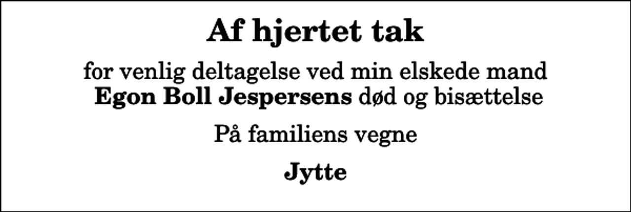 <p>Af hjertet tak<br />for venlig deltagelse ved min elskede mand <em>Egon Boll Jespersens</em> død og bisættelse<br />På familiens vegne<br />Jytte</p>