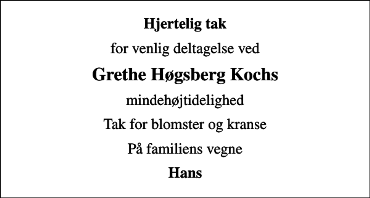 <p>Hjertelig tak<br />for venlig deltagelse ved<br />Grethe Høgsberg Kochs<br />mindehøjtidelighed<br />Tak for blomster og kranse<br />På familiens vegne<br />Hans</p>