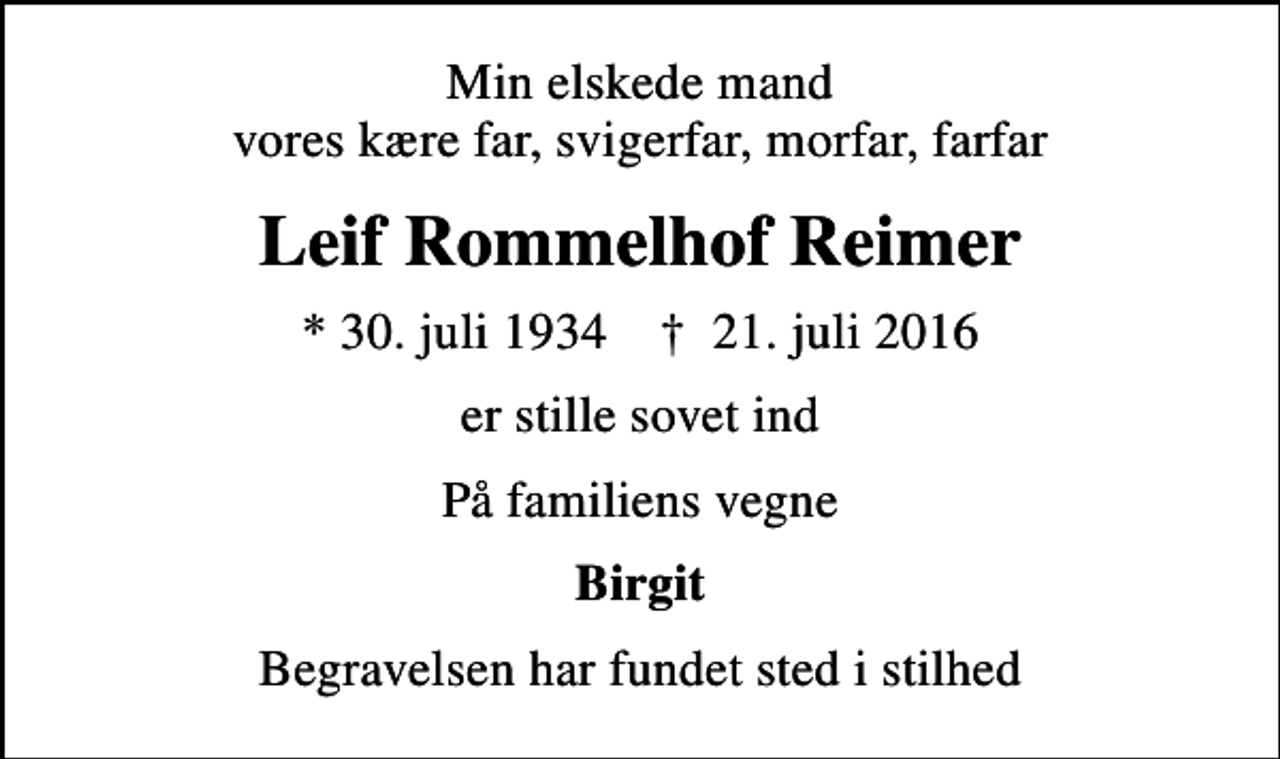 <p>Min elskede mand vores kære far, svigerfar, morfar, farfar<br />Leif Rommelhof Reimer<br />* 30. juli 1934 ✝ 21. juli 2016<br />er stille sovet ind<br />På familiens vegne<br />Birgit<br />Begravelsen har fundet sted i stilhed</p>