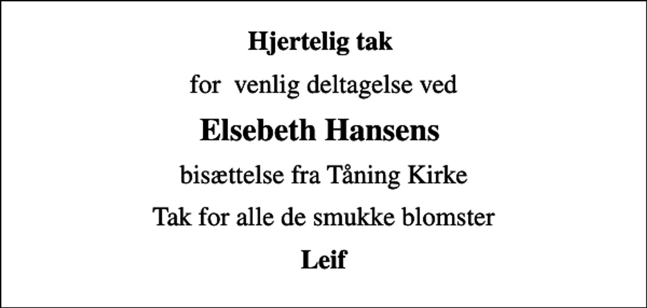 <p>Hjertelig tak<br />for venlig deltagelse ved<br />Elsebeth Hansens<br />bisættelse fra Tåning Kirke<br />Tak for alle de smukke blomster<br />Leif</p>