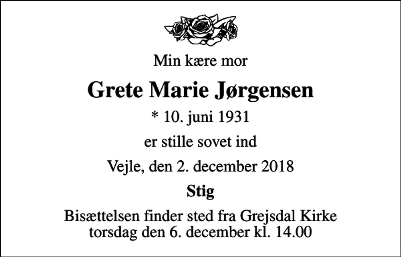 <p>Min kære mor<br />Grete Marie Jørgensen<br />* 10. juni 1931<br />er stille sovet ind<br />Vejle, den 2. december 2018<br />Stig<br />Bisættelsen finder sted fra Grejsdal Kirke torsdag den 6. december kl. 14.00</p>