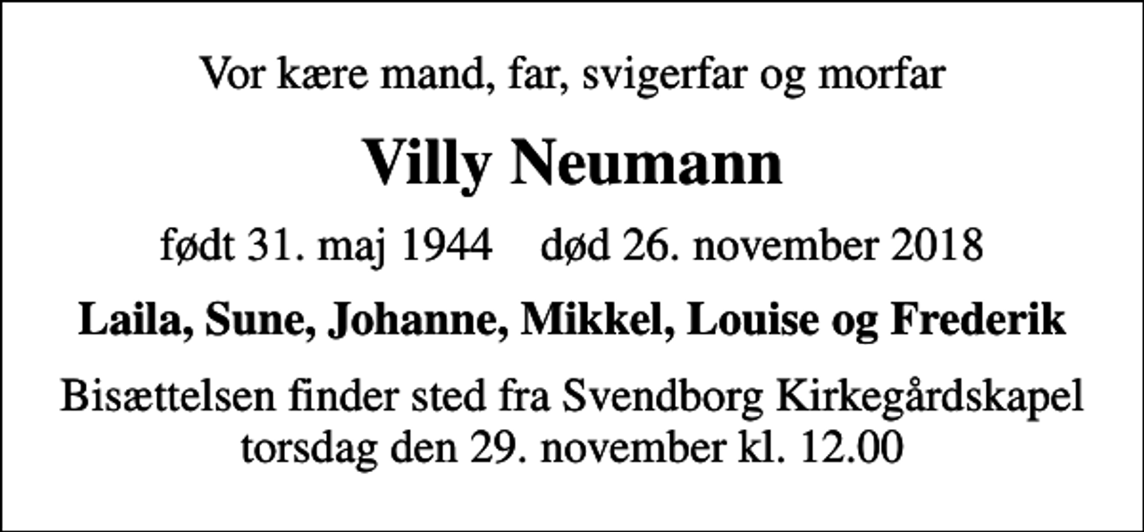 <p>Vor kære mand, far, svigerfar og morfar<br />Villy Neumann<br />født 31. maj 1944 død 26. november 2018<br />Laila, Sune, Johanne, Mikkel, Louise og Frederik<br />Bisættelsen finder sted fra Svendborg Kirkegårdskapel torsdag den 29. november kl. 12.00</p>