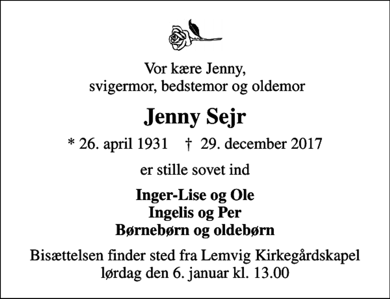 <p>Vor kære Jenny, svigermor, bedstemor og oldemor<br />Jenny Sejr<br />* 26. april 1931 ✝ 29. december 2017<br />er stille sovet ind<br />Inger-Lise og Ole Ingelis og Per Børnebørn og oldebørn<br />Bisættelsen finder sted fra Lemvig Kirkegårdskapel lørdag den 6. januar kl. 13.00</p>