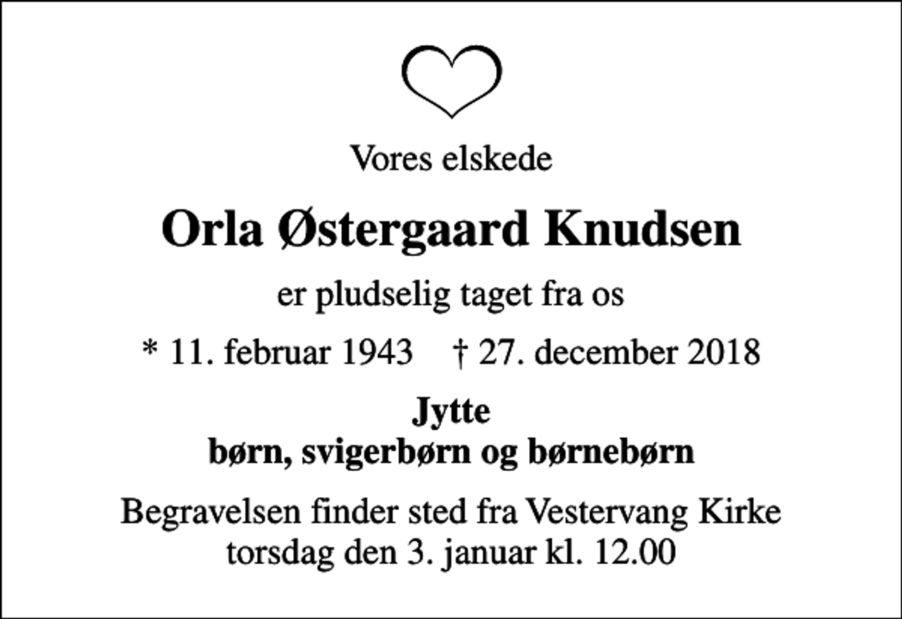 <p>Vores elskede<br />Orla Østergaard Knudsen<br />er pludselig taget fra os<br />* 11. februar 1943 ✝ 27. december 2018<br />Jytte børn, svigerbørn og børnebørn<br />Begravelsen finder sted fra Vestervang Kirke torsdag den 3. januar kl. 12.00</p>