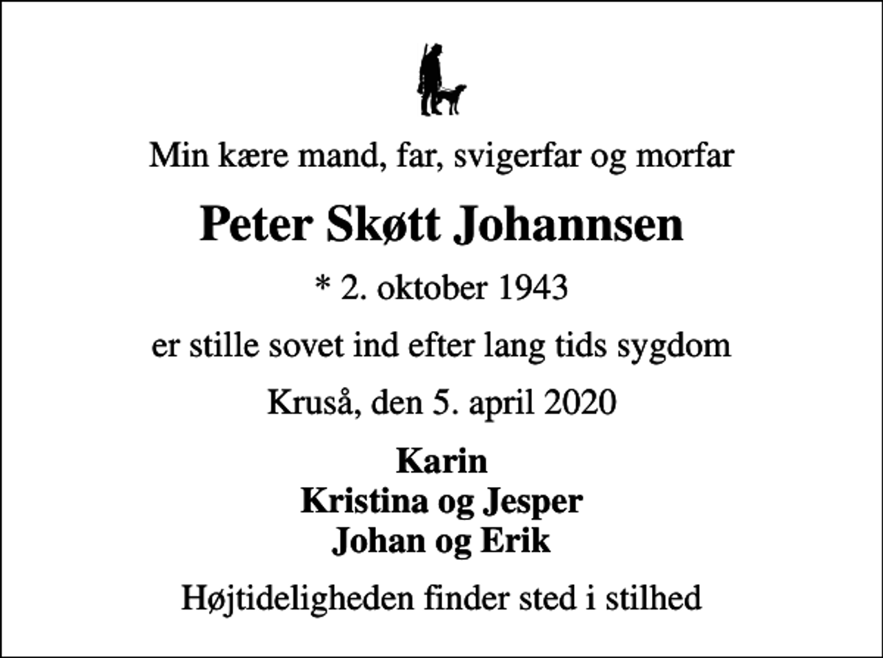 <p>Min kære mand, far, svigerfar og morfar<br />Peter Skøtt Johannsen<br />* 2. oktober 1943<br />er stille sovet ind efter lang tids sygdom<br />Kruså, den 5. april 2020<br />Karin Kristina og Jesper Johan og Erik<br />Højtideligheden finder sted i stilhed</p>