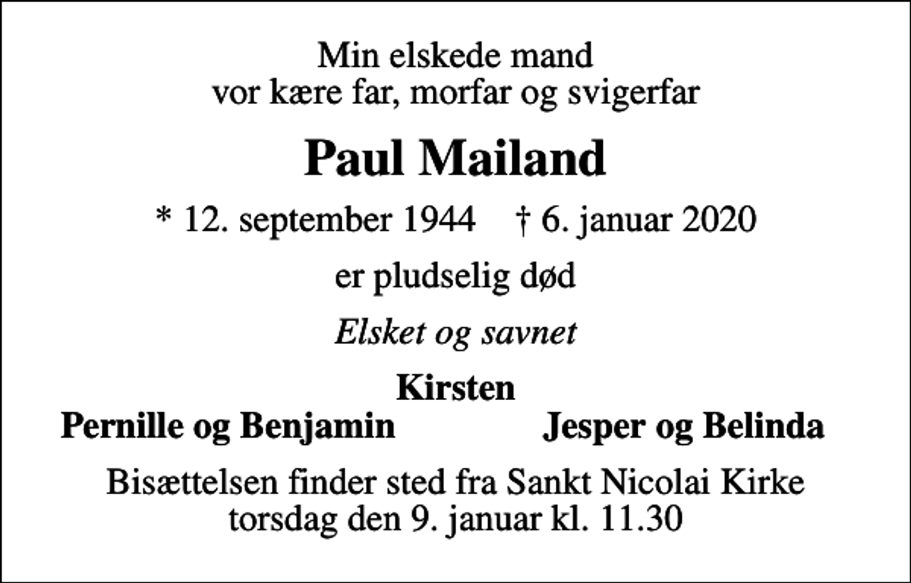 <p>Min elskede mand vor kære far, morfar og svigerfar<br />Paul Mailand<br />* 12. september 1944 ✝ 6. januar 2020<br />er pludselig død<br />Elsket og savnet<br />Kirsten<br />Pernille og Benjamin<br />Jesper og Belinda<br />Bisættelsen finder sted fra Sankt Nicolai Kirke torsdag den 9. januar kl. 11.30</p>