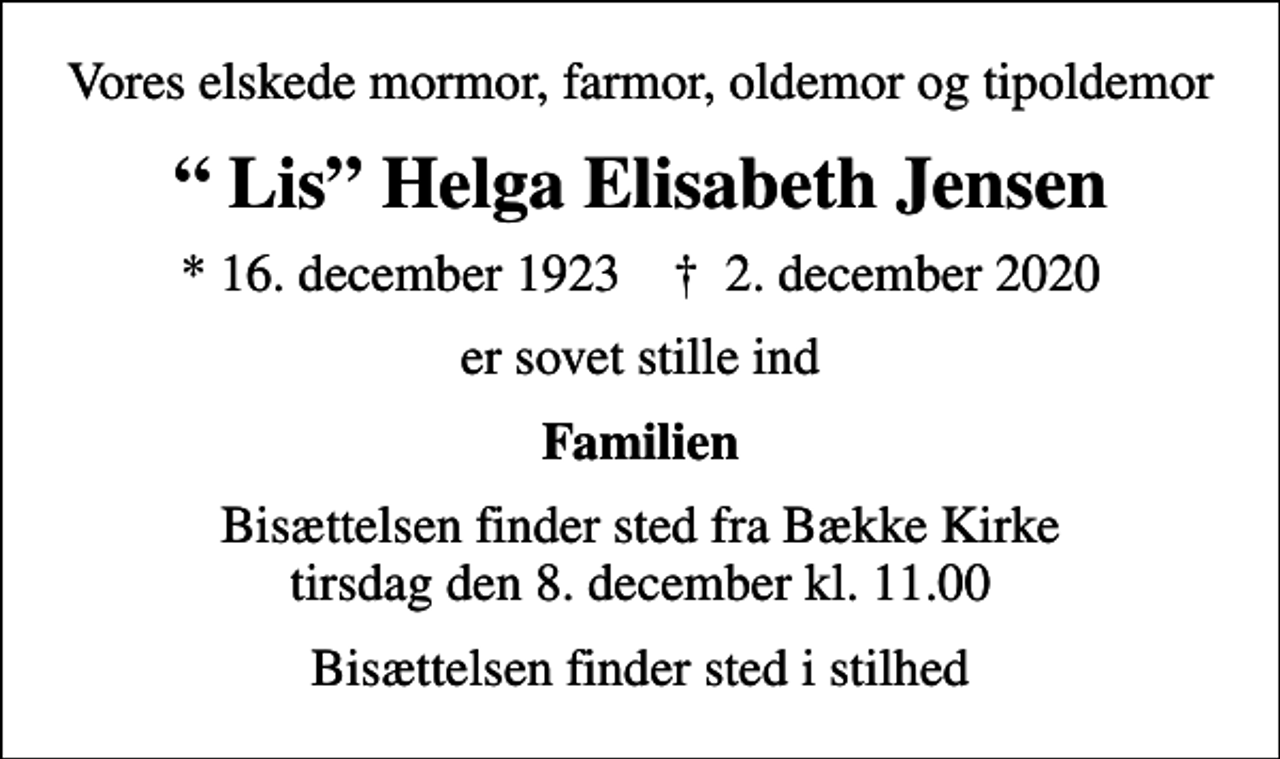 <p>Vores elskede mormor, farmor, oldemor og tipoldemor<br />Lis Helga Elisabeth Jensen<br />* 16. december 1923 ✝ 2. december 2020<br />er sovet stille ind<br />Familien<br />Bisættelsen finder sted fra Bække Kirke tirsdag den 8. december kl. 11.00<br />Bisættelsen finder sted i stilhed</p>