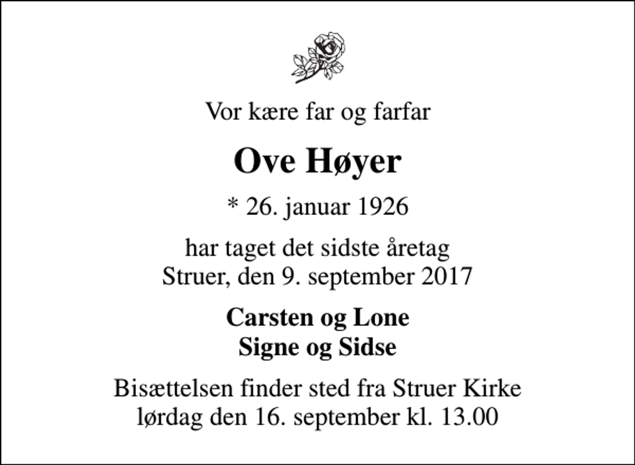 <p>Vor kære far og farfar<br />Ove Høyer<br />* 26. januar 1926<br />har taget det sidste åretag Struer, den 9. september 2017<br />Carsten og Lone Signe og Sidse<br />Bisættelsen finder sted fra Struer Kirke lørdag den 16. september kl. 13.00</p>