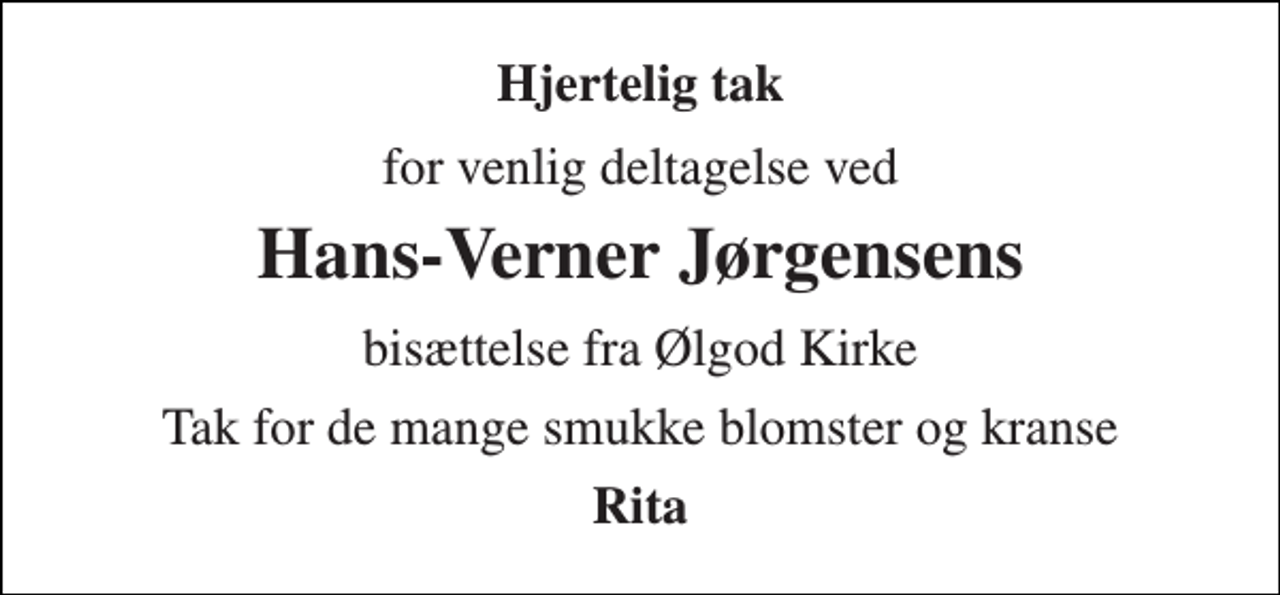 <p>Hjertelig tak<br />for venlig deltagelse ved<br />Hans-Verner Jørgensens<br />bisættelse fra Ølgod Kirke<br />Tak for de mange smukke blomster og kranse<br />Rita</p>