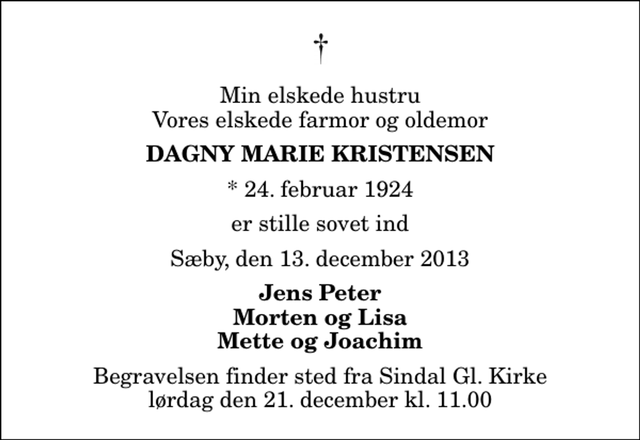 <p>Min elskede hustru Vores elskede farmor og oldemor<br />Dagny Marie Kristensen<br />* 24. februar 1924<br />er stille sovet ind<br />Sæby, den 13. december 2013<br />Jens Peter Morten og Lisa Mette og Joachim<br />Begravelsen finder sted fra Sindal Gl. Kirke lørdag den 21. december kl. 11.00</p>