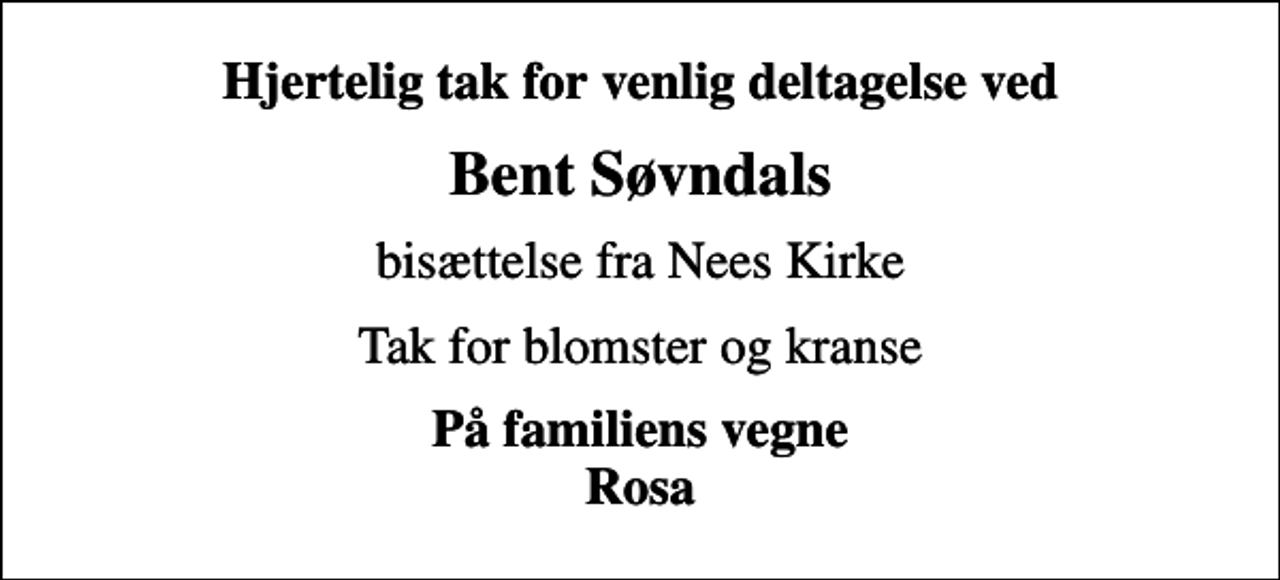 <p>Hjertelig tak for venlig deltagelse ved<br />Bent Søvndals<br />bisættelse fra Nees Kirke<br />Tak for blomster og kranse<br />På familiens vegne Rosa</p>