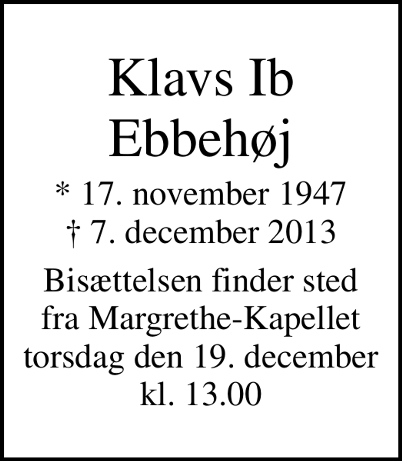 <p>Klavs Ib Ebbehøj<br />* 17. november 1947<br />✝ 7. december 2013<br />Bisættelsen finder sted fra Margrethe-Kapellet torsdag den 19. december kl. 13.00</p>