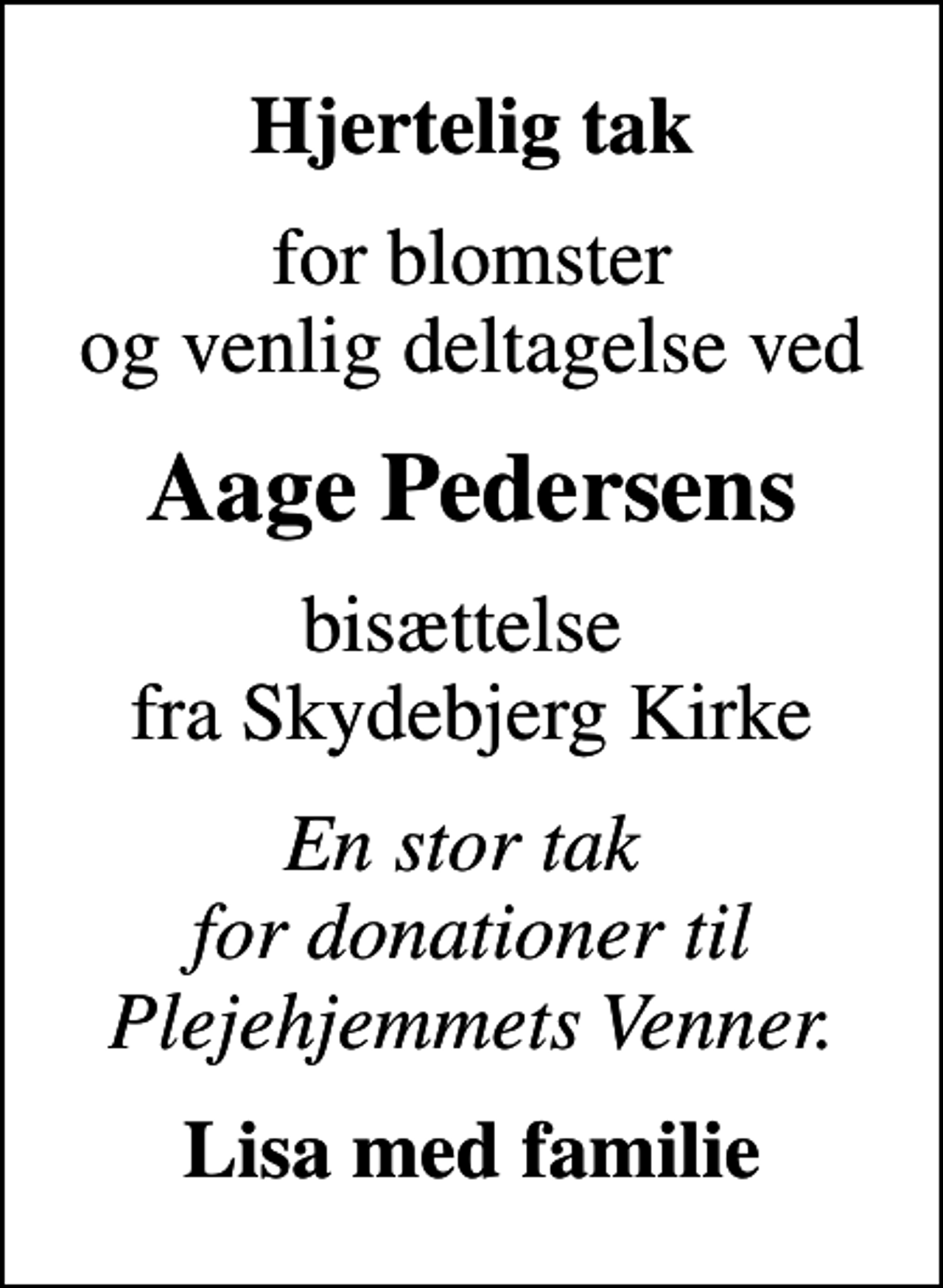 <p>Hjertelig tak<br />for blomster og venlig deltagelse ved<br />Aage Pedersens<br />bisættelse fra Skydebjerg Kirke<br />En stor tak for donationer til Plejehjemmets Venner.<br />Lisa med familie</p>