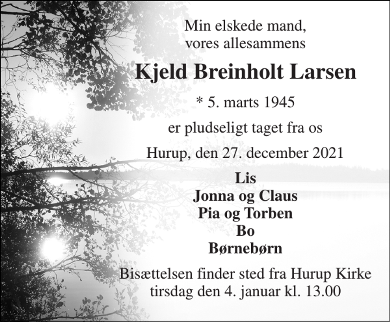 <p>Min elskede mand, vores allesammens<br />Kjeld Breinholt Larsen<br />*​ 5. marts 1945<br />er pludseligt taget fra os<br />Hurup, den 27. december 2021<br />Lis Jonna og Claus Pia og Torben Bo Børnebørn<br />Bisættelsen​ finder sted fra Hurup Kirke​ tirsdag den 4. januar​ kl. 13.00</p>