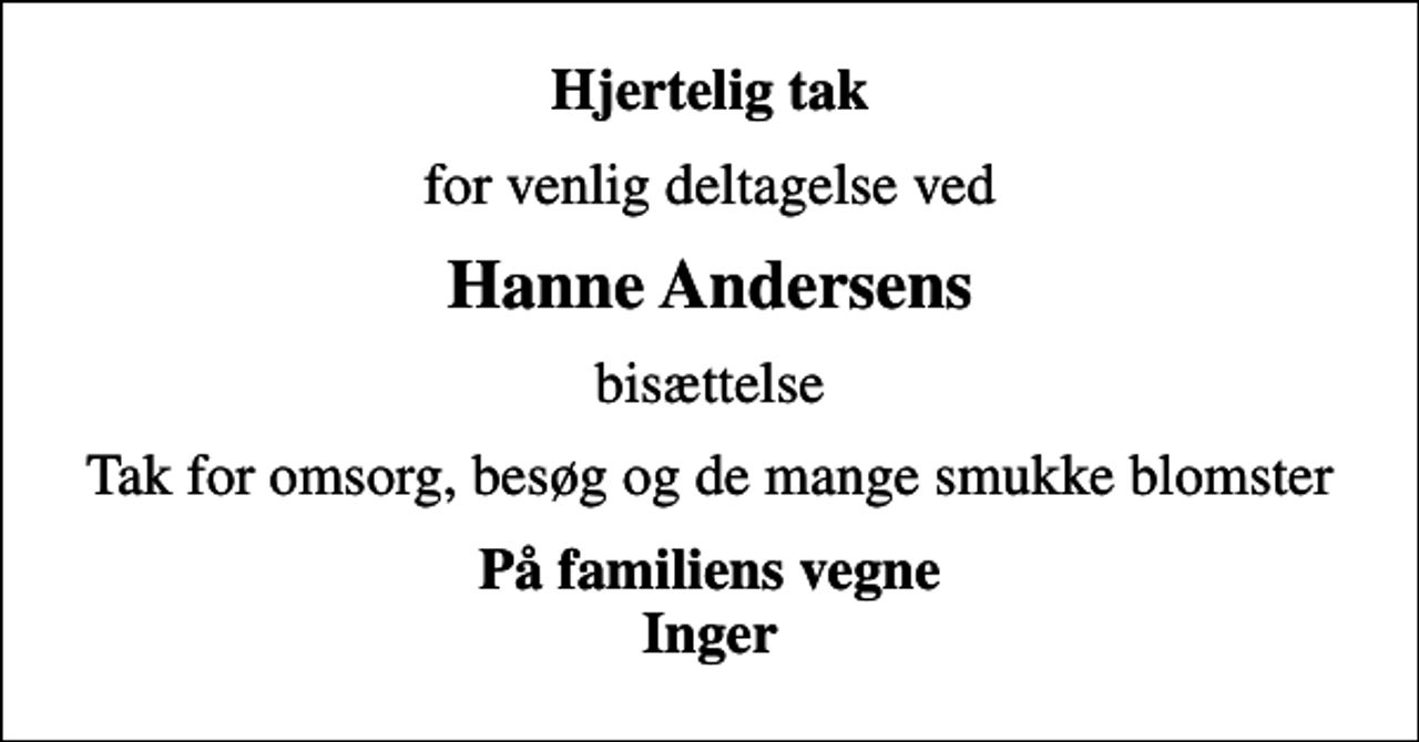 <p>Hjertelig tak<br />for venlig deltagelse ved<br />Hanne Andersens<br />bisættelse<br />Tak for omsorg, besøg og de mange smukke blomster<br />På familiens vegne Inger</p>