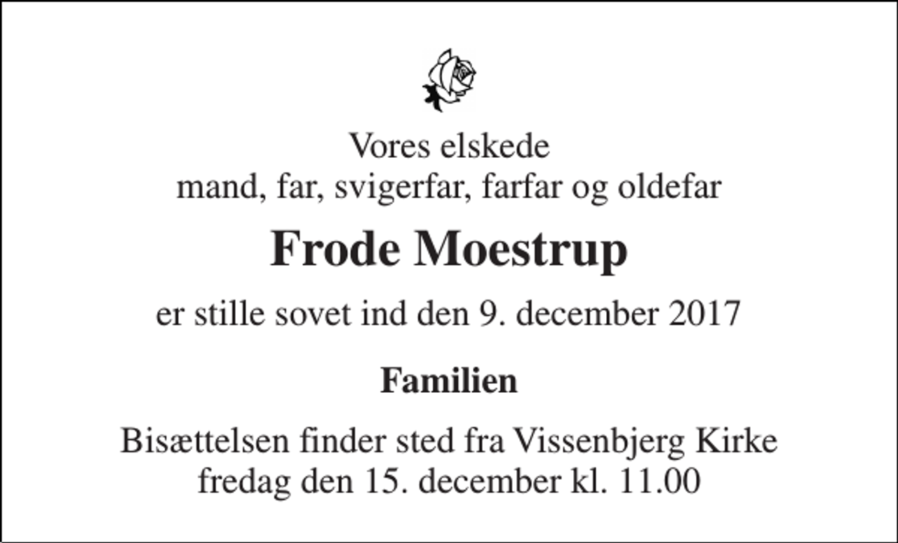 <p>Vores elskede mand, far, svigerfar, farfar og oldefar<br />Frode Moestrup<br />er stille sovet ind den 9. december 2017<br />Familien<br />Bisættelsen finder sted fra Vissenbjerg Kirke fredag den 15. december kl. 11.00</p>
