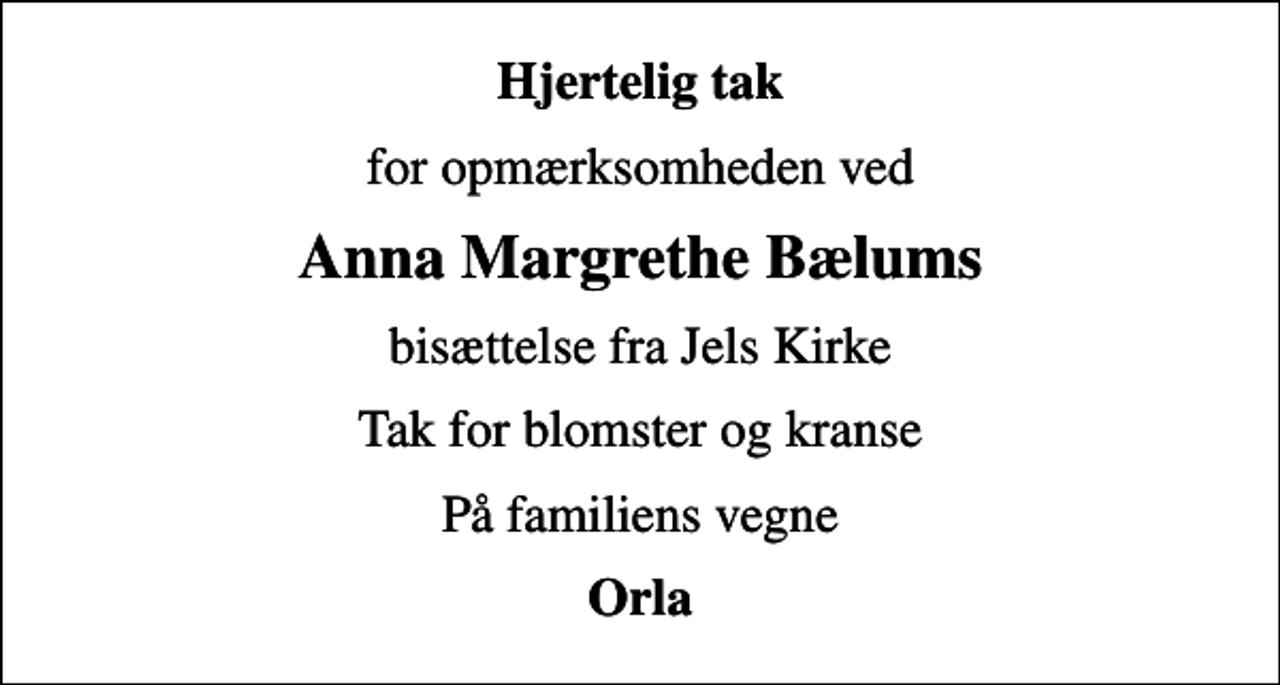 <p>Hjertelig tak<br />for opmærksomheden ved<br />Anna Margrethe Bælums<br />bisættelse fra Jels Kirke<br />Tak for blomster og kranse<br />På familiens vegne<br />Orla</p>
