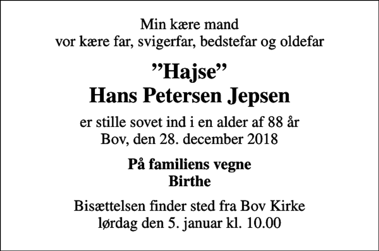 <p>Min kære mand vor kære far, svigerfar, bedstefar og oldefar<br />Hajse Hans Petersen Jepsen<br />er stille sovet ind i en alder af 88 år Bov, den 28. december 2018<br />På familiens vegne Birthe<br />Bisættelsen finder sted fra Bov Kirke lørdag den 5. januar kl. 10.00</p>