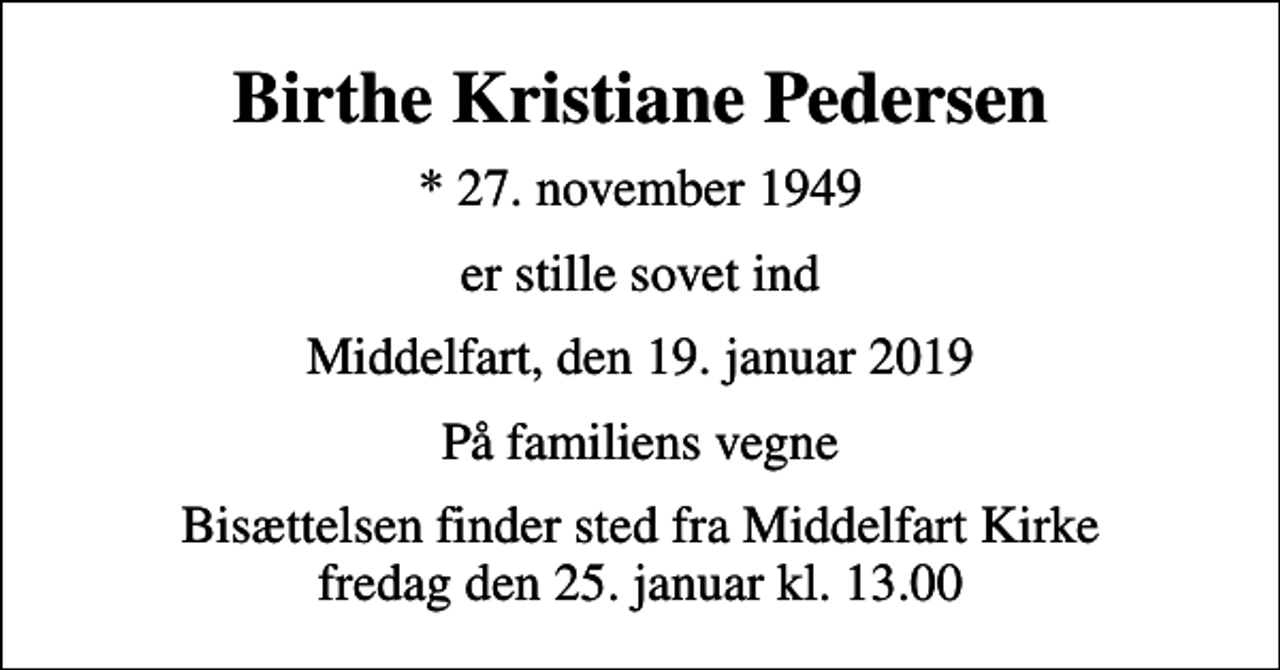 <p>Birthe Kristiane Pedersen<br />* 27. november 1949<br />er stille sovet ind<br />Middelfart, den 19. januar 2019<br />På familiens vegne<br />Bisættelsen finder sted fra Middelfart Kirke fredag den 25. januar kl. 13.00</p>