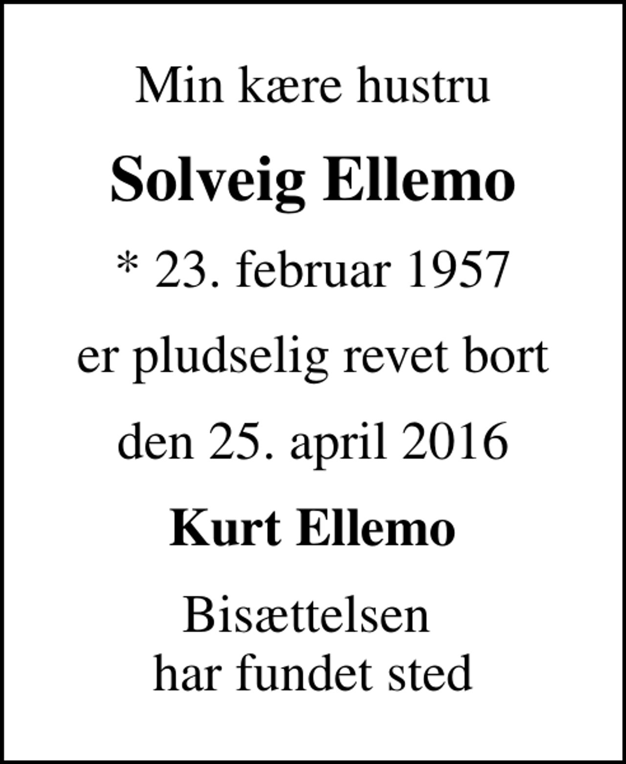 <p>Min kære hustru<br />Solveig Ellemo<br />* 23. februar 1957<br />er pludselig revet bort<br />den 25. april 2016<br />Kurt Ellemo<br />Bisættelsen har fundet sted</p>