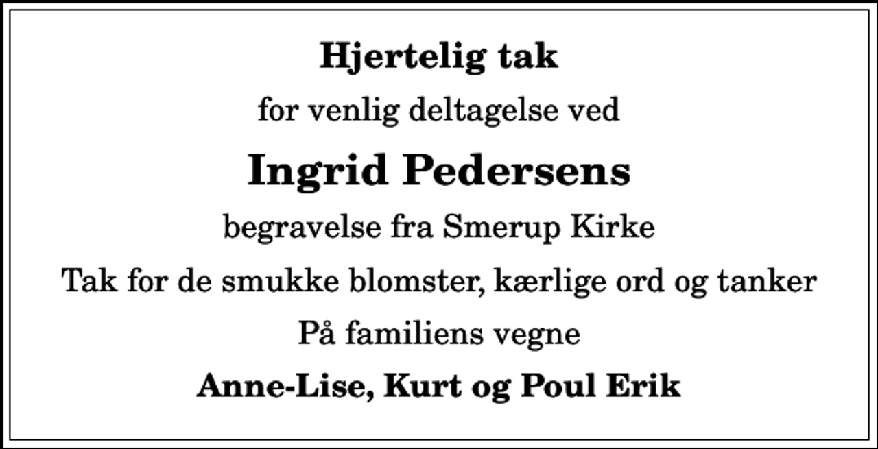 <p>Hjertelig tak<br />for venlig deltagelse ved<br />Ingrid Pedersens<br />begravelse fra Smerup Kirke<br />Tak for de smukke blomster, kærlige ord og tanker<br />På familiens vegne<br />Anne-Lise, Kurt og Poul Erik</p>