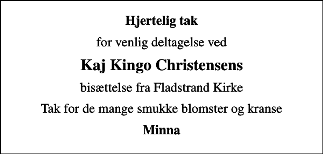 <p>Hjertelig tak<br />for venlig deltagelse ved<br />Kaj Kingo Christensens<br />bisættelse fra Fladstrand Kirke<br />Tak for de mange smukke blomster og kranse<br />Minna</p>