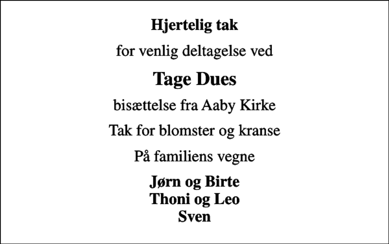 <p>Hjertelig tak<br />for venlig deltagelse ved<br />Tage Dues<br />bisættelse fra Aaby Kirke<br />Tak for blomster og kranse<br />På familiens vegne<br />Jørn og Birte Thoni og Leo Sven</p>