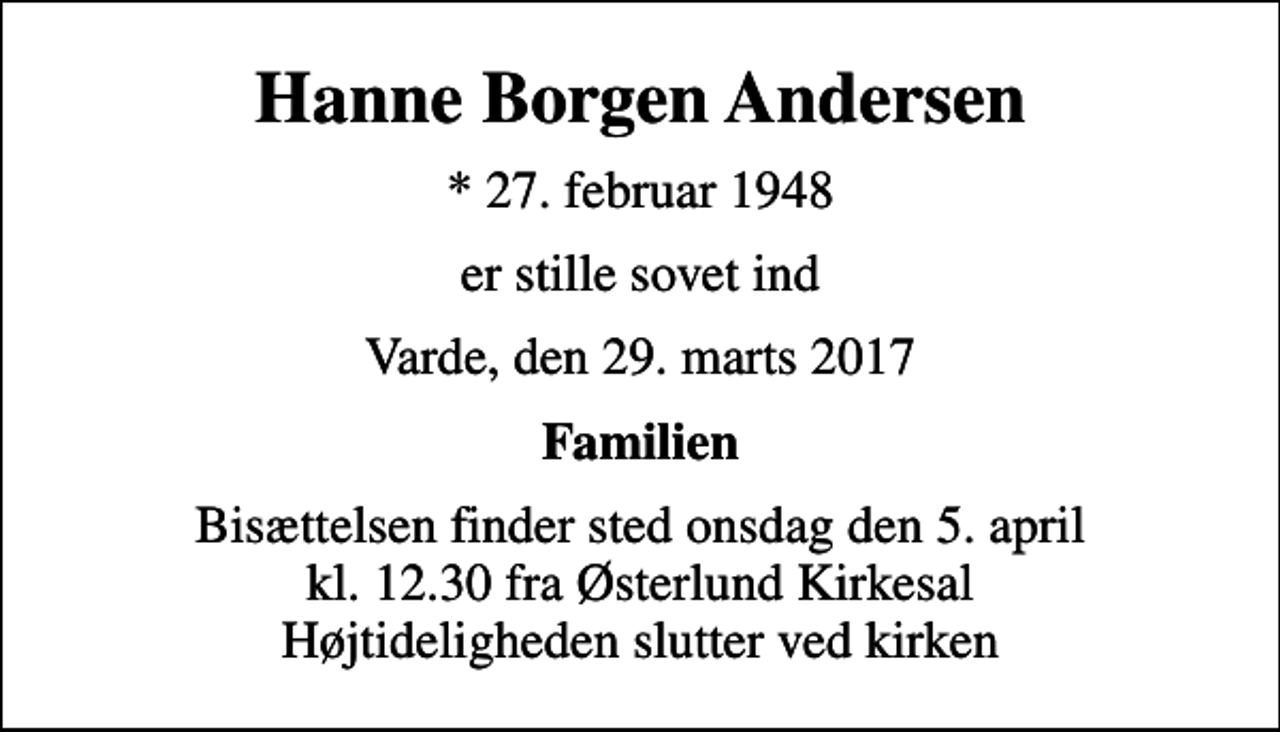 <p>Hanne Borgen Andersen<br />* 27. februar 1948<br />er stille sovet ind<br />Varde, den 29. marts 2017<br />Familien<br />Bisættelsen finder sted onsdag den 5. april kl. 12.30 fra Østerlund Kirkesal Højtideligheden slutter ved kirken</p>