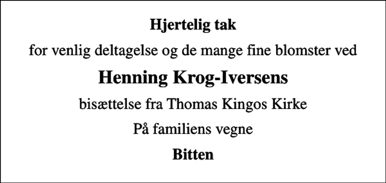 <p>Hjertelig tak<br />for venlig deltagelse og de mange fine blomster ved<br />Henning Krog-Iversens<br />bisættelse fra Thomas Kingos Kirke<br />På familiens vegne<br />Bitten</p>