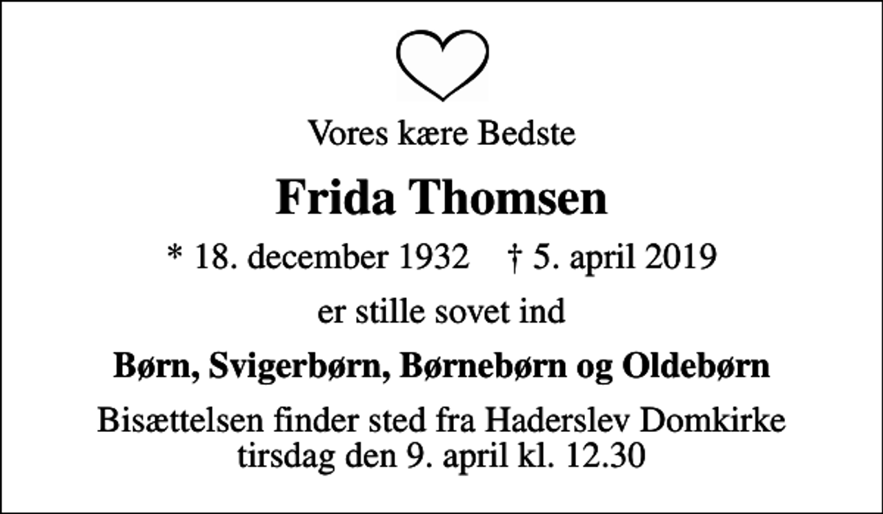 <p>Vores kære Bedste<br />Frida Thomsen<br />* 18. december 1932 ✝ 5. april 2019<br />er stille sovet ind<br />Børn, Svigerbørn, Børnebørn og Oldebørn<br />Bisættelsen finder sted fra Haderslev Domkirke tirsdag den 9. april kl. 12.30</p>